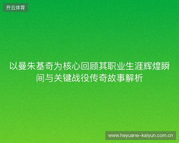 以曼朱基奇为核心回顾其职业生涯辉煌瞬间与关键战役传奇故事解析