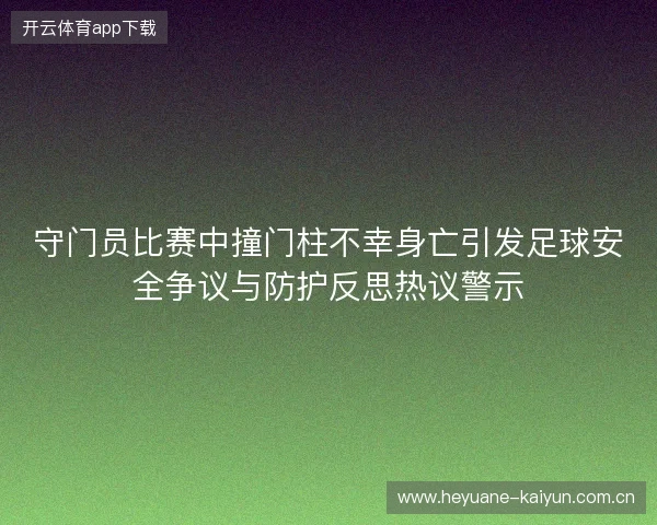 守门员比赛中撞门柱不幸身亡引发足球安全争议与防护反思热议警示