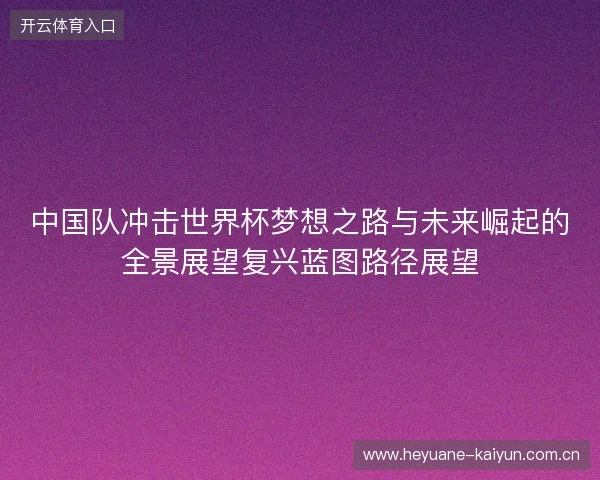 中国队冲击世界杯梦想之路与未来崛起的全景展望复兴蓝图路径展望