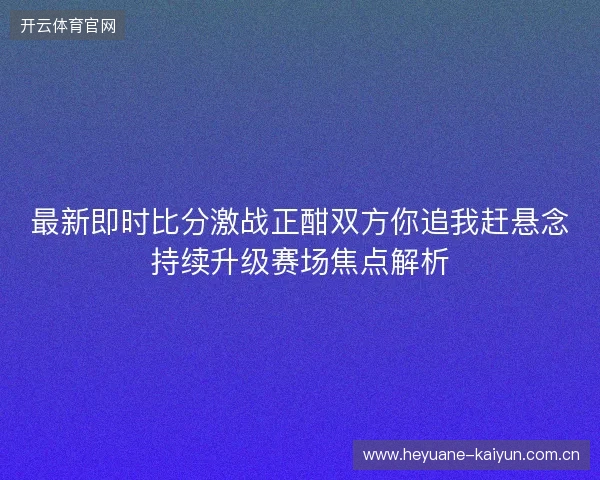 最新即时比分激战正酣双方你追我赶悬念持续升级赛场焦点解析