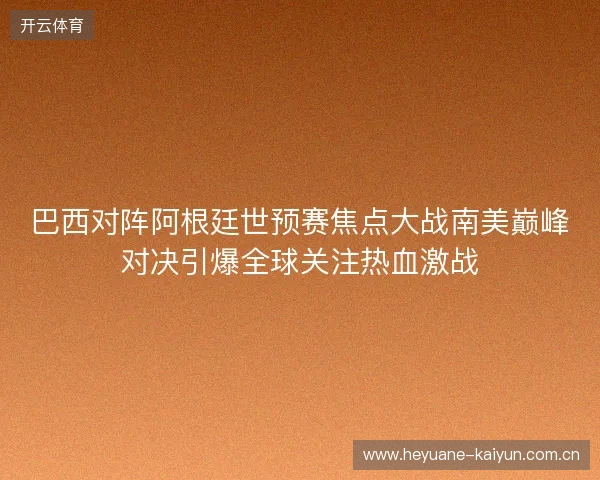 巴西对阵阿根廷世预赛焦点大战南美巅峰对决引爆全球关注热血激战