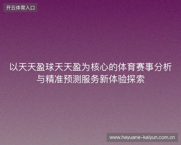 以天天盈球天天盈为核心的体育赛事分析与精准预测服务新体验探索