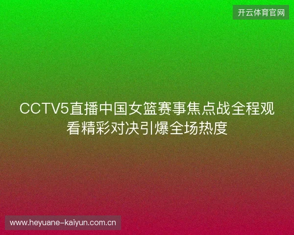 CCTV5直播中国女篮赛事焦点战全程观看精彩对决引爆全场热度 CCTV5直播中国女篮赛事焦点战全程观看精彩对决引爆全场热度