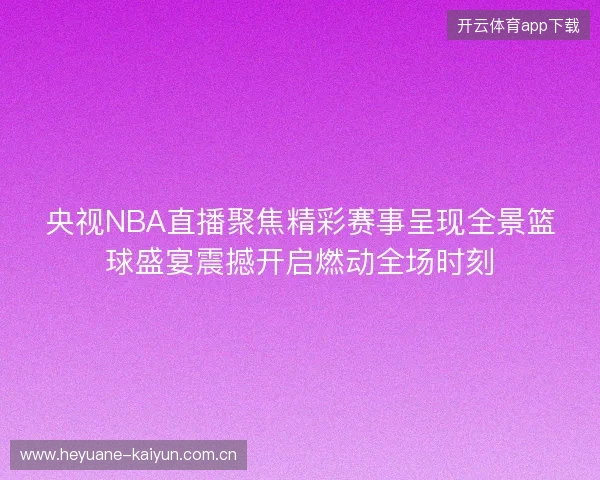 央视NBA直播聚焦精彩赛事呈现全景篮球盛宴震撼开启燃动全场时刻 央视NBA直播聚焦精彩赛事呈现全景篮球盛宴震撼开启燃动全场时刻