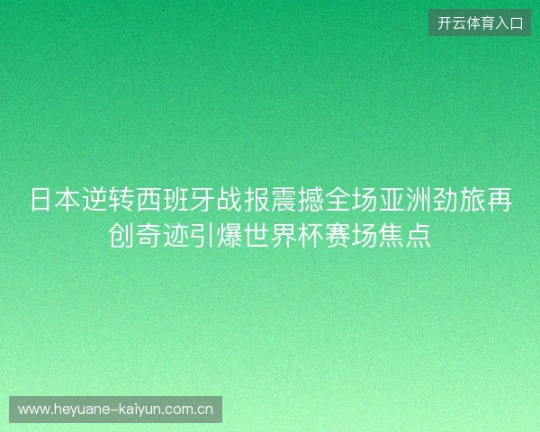 日本逆转西班牙战报震撼全场亚洲劲旅再创奇迹引爆世界杯赛场焦点