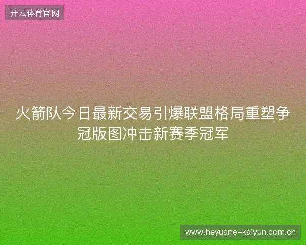 火箭队今日最新交易引爆联盟格局重塑争冠版图冲击新赛季冠军