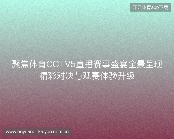 聚焦体育CCTV5直播赛事盛宴全景呈现精彩对决与观赛体验升级
