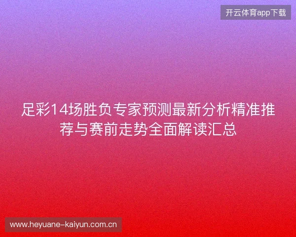 足彩14场胜负专家预测最新分析精准推荐与赛前走势全面解读汇总 足彩14场胜负专家预测最新分析精准推荐与赛前走势全面解读汇总
