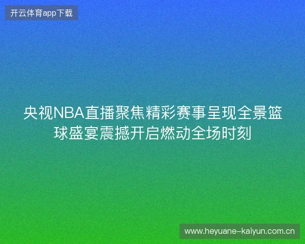央视NBA直播聚焦精彩赛事呈现全景篮球盛宴震撼开启燃动全场时刻 央视NBA直播聚焦精彩赛事呈现全景篮球盛宴震撼开启燃动全场时刻