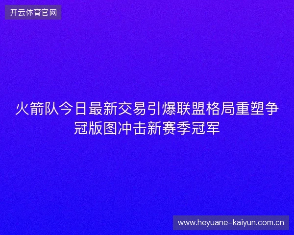 火箭队今日最新交易引爆联盟格局重塑争冠版图冲击新赛季冠军