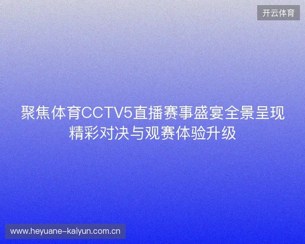聚焦体育CCTV5直播赛事盛宴全景呈现精彩对决与观赛体验升级 聚焦体育CCTV5直播赛事盛宴全景呈现精彩对决与观赛体验升级