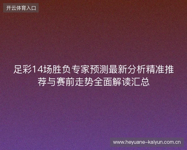 足彩14场胜负专家预测最新分析精准推荐与赛前走势全面解读汇总 足彩14场胜负专家预测最新分析精准推荐与赛前走势全面解读汇总