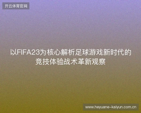 以FIFA23为核心解析足球游戏新时代的竞技体验战术革新观察 以FIFA23为核心解析足球游戏新时代的竞技体验战术革新观察
