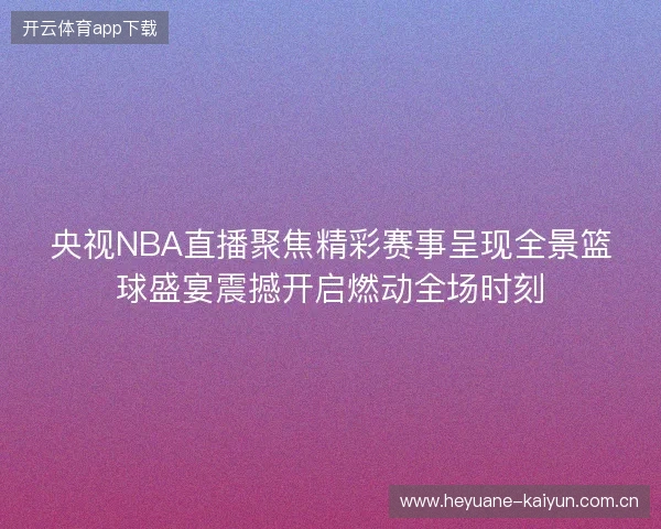 央视NBA直播聚焦精彩赛事呈现全景篮球盛宴震撼开启燃动全场时刻 央视NBA直播聚焦精彩赛事呈现全景篮球盛宴震撼开启燃动全场时刻