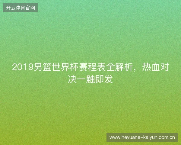 2019男篮世界杯赛程表全解析，热血对决一触即发