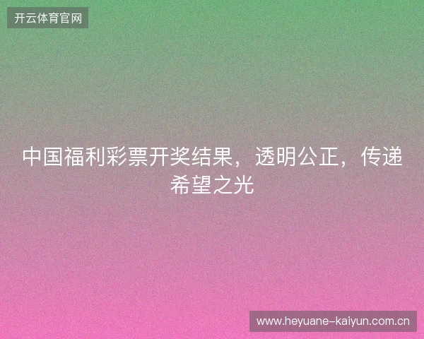 中国福利彩票开奖结果,透明公正,传递希望之光 中国福利彩票开奖结果,透明公正,传递希望之光