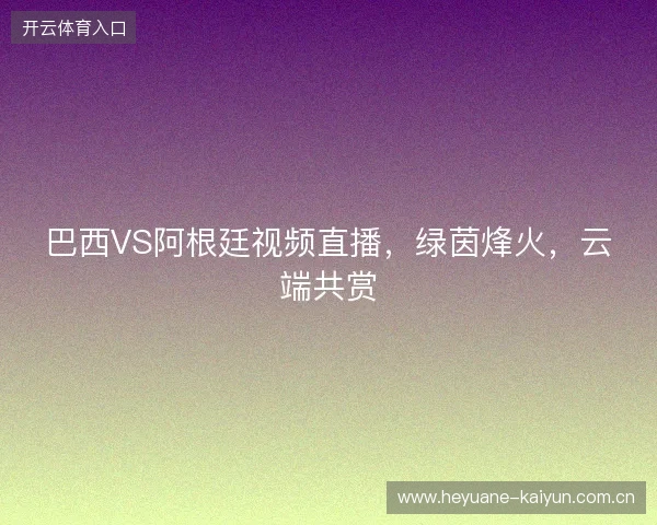 巴西VS阿根廷视频直播,绿茵烽火,云端共赏 巴西VS阿根廷视频直播,绿茵烽火,云端共赏